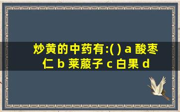 炒黄的中药有:( ) a 酸枣仁 b 莱菔子 c 白果 d 九香虫